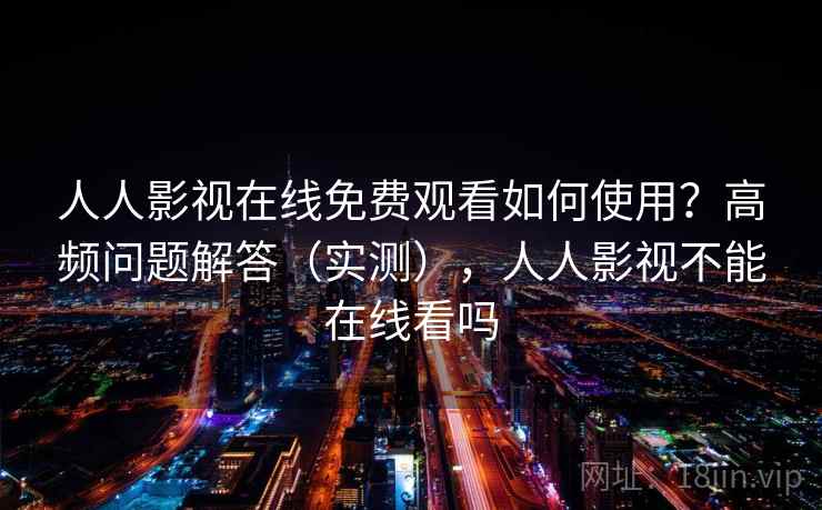 人人影视在线免费观看如何使用？高频问题解答（实测），人人影视不能在线看吗
