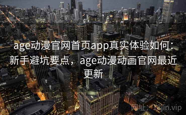 age动漫官网首页app真实体验如何：新手避坑要点，age动漫动画官网最近更新