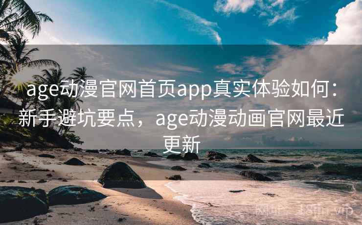 age动漫官网首页app真实体验如何：新手避坑要点，age动漫动画官网最近更新
