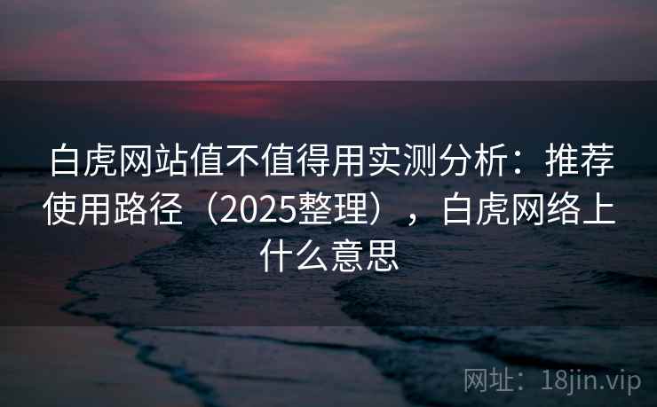 白虎网站值不值得用实测分析：推荐使用路径（2025整理），白虎网络上什么意思