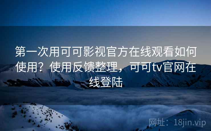第一次用可可影视官方在线观看如何使用?使用反馈整理,可可tv官网在线登陆 第一次用可可影视官方在线观看如何使用?使用反馈整理,可可tv官网在线登陆