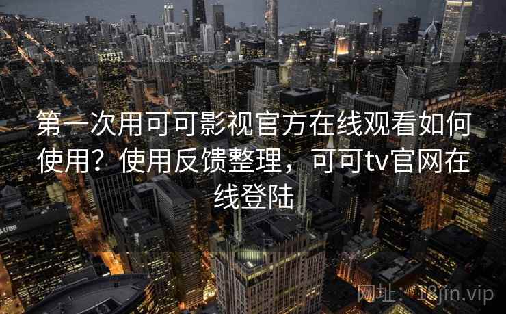 第一次用可可影视官方在线观看如何使用？使用反馈整理，可可tv官网在线登陆