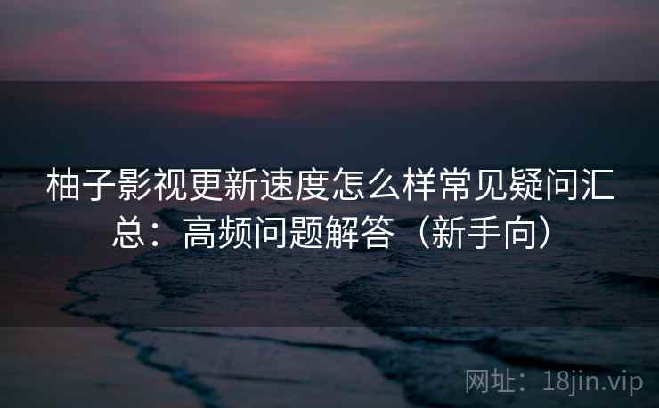 柚子影视更新速度怎么样常见疑问汇总:高频问题解答(新手向) 柚子影视更新速度怎么样常见疑问汇总:高频问题解答(新手向)