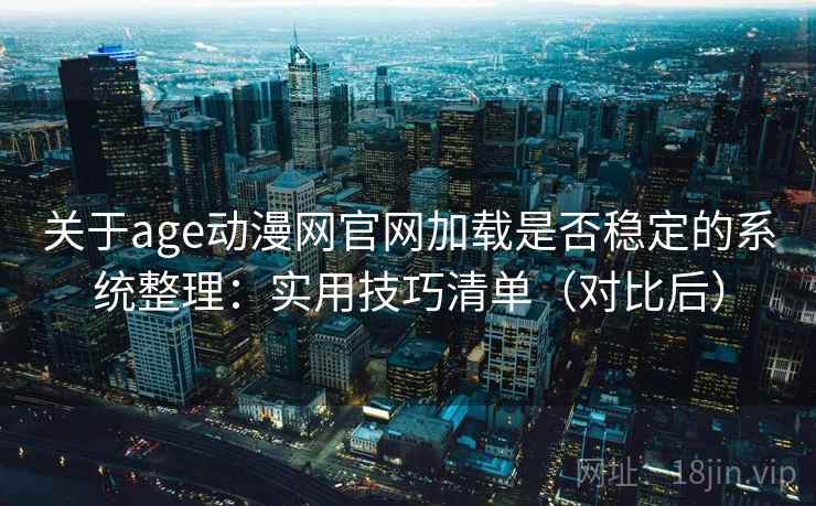 关于age动漫网官网加载是否稳定的系统整理:实用技巧清单(对比后) 关于age动漫网官网加载是否稳定的系统整理:实用技巧清单(对比后)