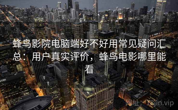 蜂鸟影院电脑端好不好用常见疑问汇总:用户真实评价,蜂鸟电影哪里能看 蜂鸟影院电脑端好不好用常见疑问汇总:用户真实评价,蜂鸟电影哪里能看
