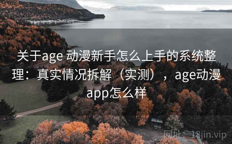 关于age 动漫新手怎么上手的系统整理:真实情况拆解(实测),age动漫app怎么样 关于age 动漫新手怎么上手的系统整理:真实情况拆解(实测),age动漫app怎么样