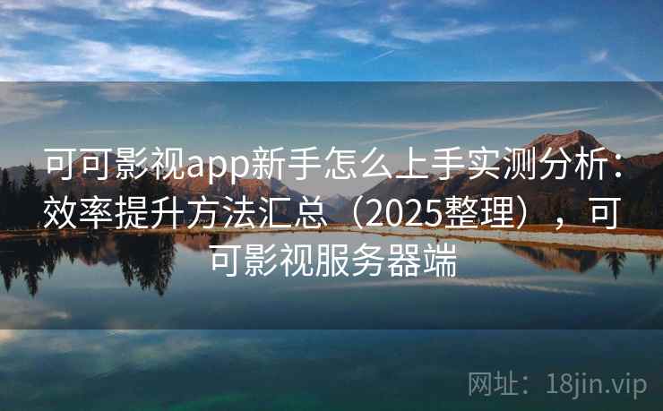 可可影视app新手怎么上手实测分析：效率提升方法汇总（2025整理），可可影视服务器端