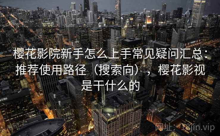 樱花影院新手怎么上手常见疑问汇总：推荐使用路径（搜索向），樱花影视是干什么的