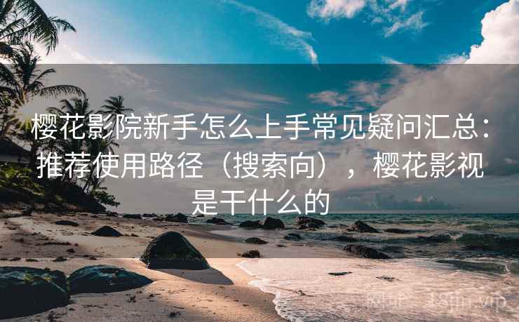 樱花影院新手怎么上手常见疑问汇总：推荐使用路径（搜索向），樱花影视是干什么的