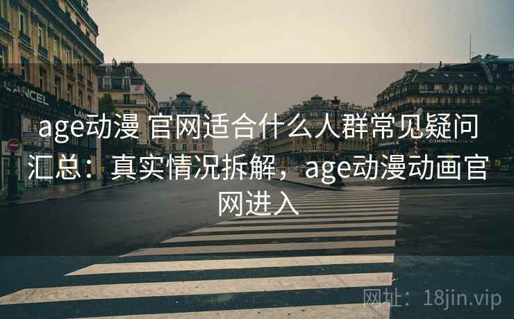 age动漫 官网适合什么人群常见疑问汇总：真实情况拆解，age动漫动画官网进入