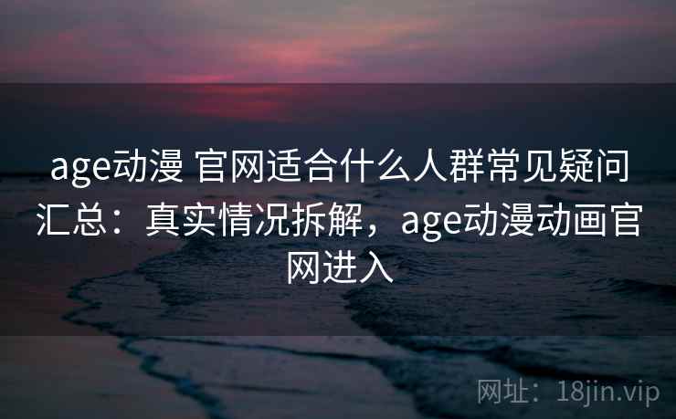 age动漫 官网适合什么人群常见疑问汇总:真实情况拆解,age动漫动画官网进入 age动漫 官网适合什么人群常见疑问汇总:真实情况拆解,age动漫动画官网进入