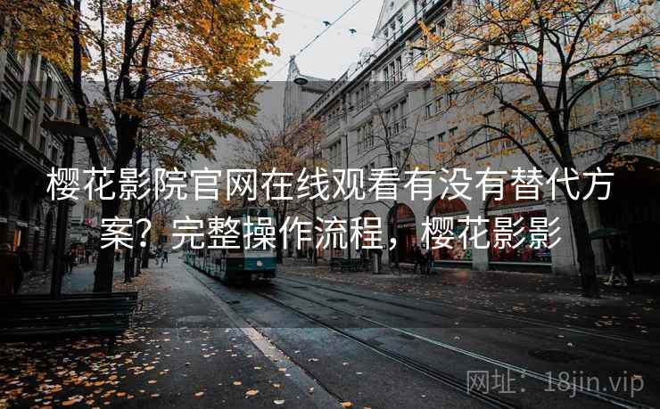 樱花影院官网在线观看有没有替代方案？完整操作流程，樱花影影