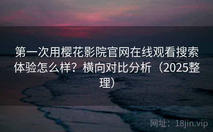 第一次用樱花影院官网在线观看搜索体验怎么样?横向对比分析(2025整理) 第一次用樱花影院官网在线观看搜索体验怎么样?横向对比分析(2025整理)