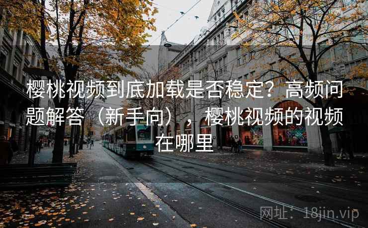 樱桃视频到底加载是否稳定?高频问题解答(新手向),樱桃视频的视频在哪里 樱桃视频到底加载是否稳定?高频问题解答(新手向),樱桃视频的视频在哪里