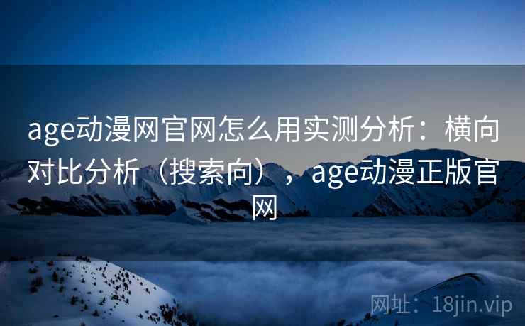 age动漫网官网怎么用实测分析:横向对比分析(搜索向),age动漫正版官网 age动漫网官网怎么用实测分析:横向对比分析(搜索向),age动漫正版官网