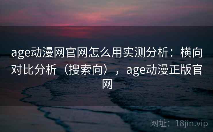 age动漫网官网怎么用实测分析:横向对比分析(搜索向),age动漫正版官网 age动漫网官网怎么用实测分析:横向对比分析(搜索向),age动漫正版官网