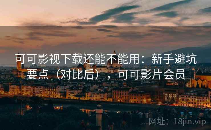 可可影视下载还能不能用:新手避坑要点(对比后),可可影片会员 可可影视下载还能不能用:新手避坑要点(对比后),可可影片会员