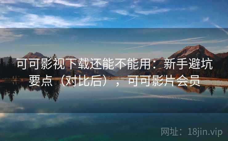 可可影视下载还能不能用:新手避坑要点(对比后),可可影片会员 可可影视下载还能不能用:新手避坑要点(对比后),可可影片会员