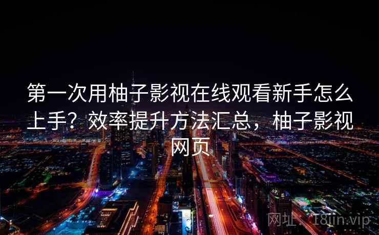 第一次用柚子影视在线观看新手怎么上手？效率提升方法汇总，柚子影视网页