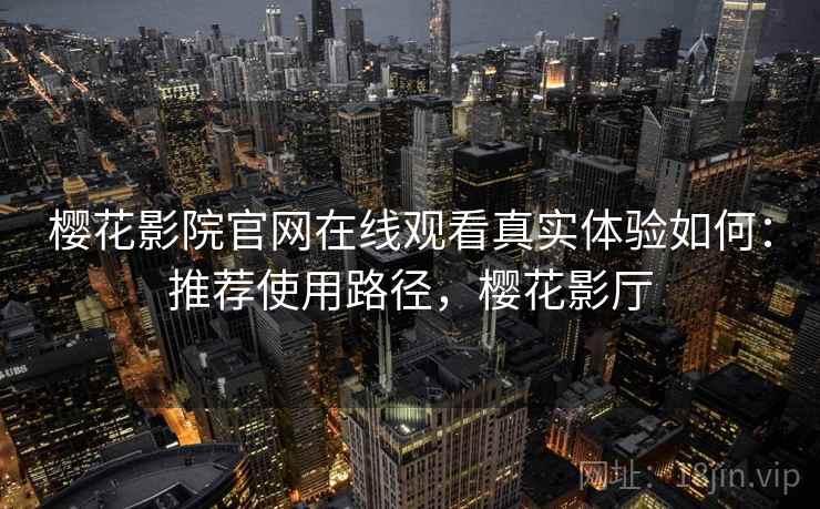 樱花影院官网在线观看真实体验如何：推荐使用路径，樱花影厅