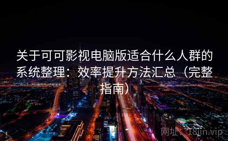关于可可影视电脑版适合什么人群的系统整理：效率提升方法汇总（完整指南）