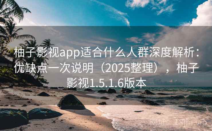 柚子影视app适合什么人群深度解析：优缺点一次说明（2025整理），柚子影视1.5.1.6版本