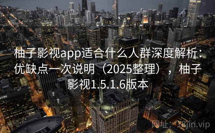 柚子影视app适合什么人群深度解析：优缺点一次说明（2025整理），柚子影视1.5.1.6版本