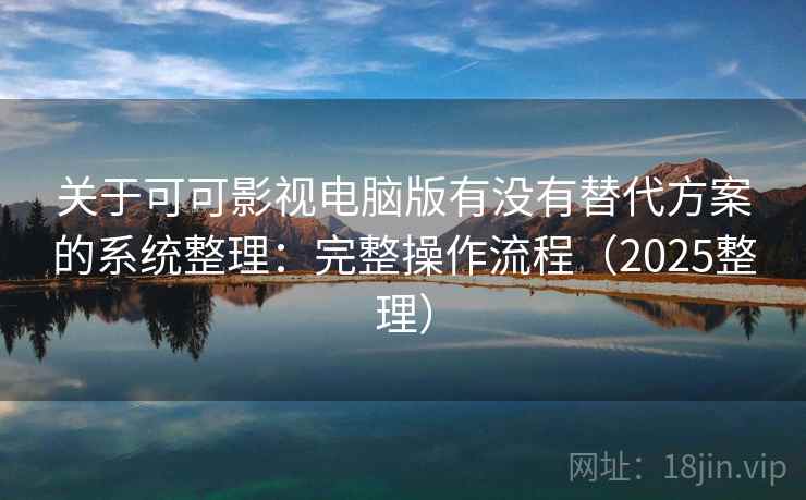 关于可可影视电脑版有没有替代方案的系统整理：完整操作流程（2025整理）