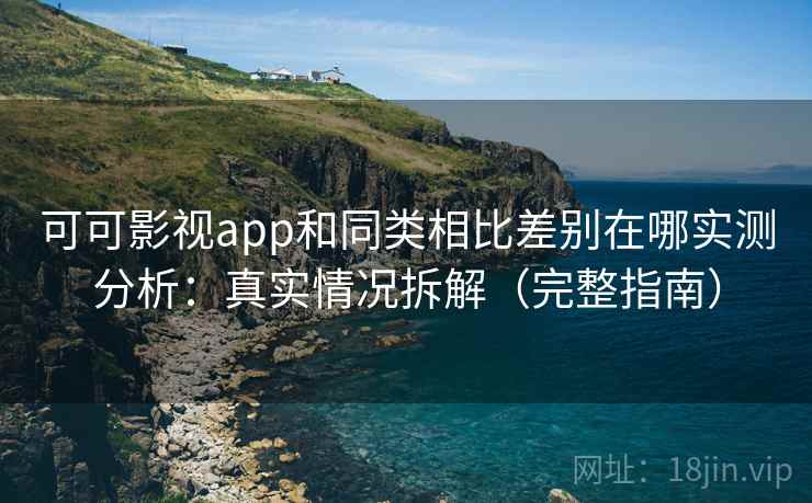 可可影视app和同类相比差别在哪实测分析：真实情况拆解（完整指南）