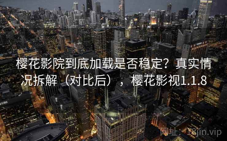 樱花影院到底加载是否稳定？真实情况拆解（对比后），樱花影视1.1.8