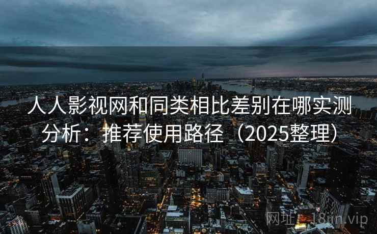 人人影视网和同类相比差别在哪实测分析：推荐使用路径（2025整理）