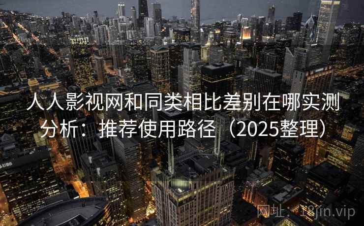 人人影视网和同类相比差别在哪实测分析：推荐使用路径（2025整理）