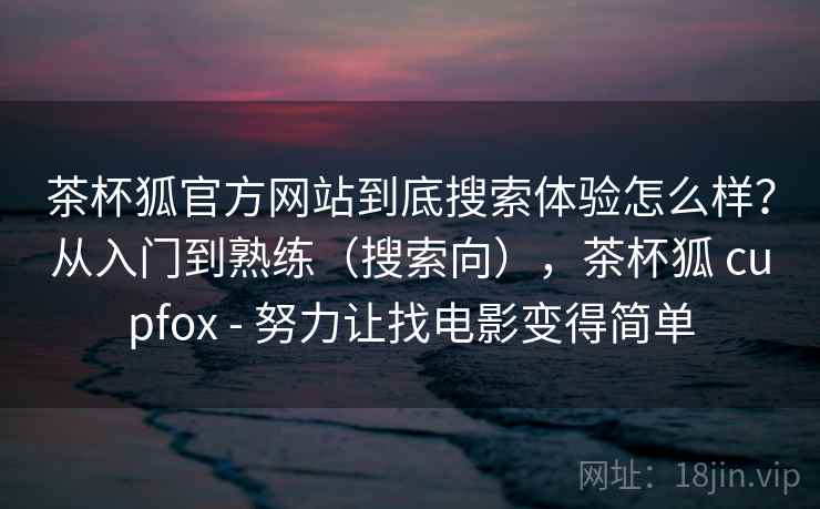 茶杯狐官方网站到底搜索体验怎么样？从入门到熟练（搜索向），茶杯狐 cupfox - 努力让找电影变得简单