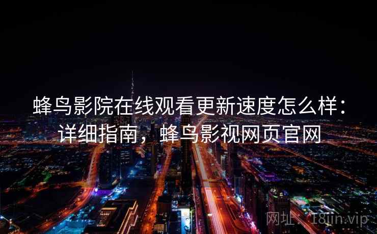 蜂鸟影院在线观看更新速度怎么样：详细指南，蜂鸟影视网页官网