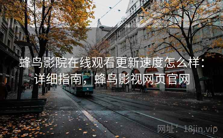 蜂鸟影院在线观看更新速度怎么样：详细指南，蜂鸟影视网页官网