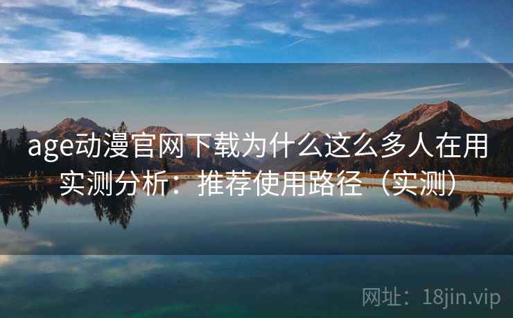 age动漫官网下载为什么这么多人在用实测分析：推荐使用路径（实测）