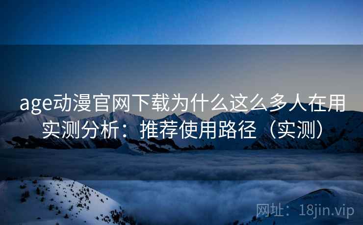 age动漫官网下载为什么这么多人在用实测分析：推荐使用路径（实测）