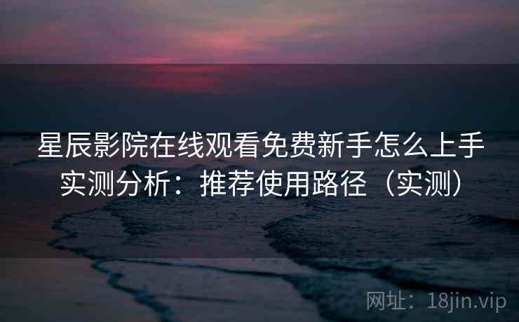 星辰影院在线观看免费新手怎么上手实测分析：推荐使用路径（实测）