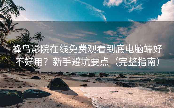 蜂鸟影院在线免费观看到底电脑端好不好用？新手避坑要点（完整指南）