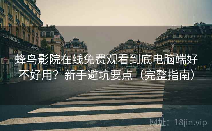 蜂鸟影院在线免费观看到底电脑端好不好用？新手避坑要点（完整指南）