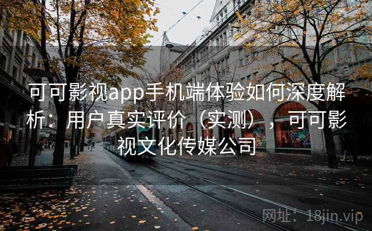 可可影视app手机端体验如何深度解析:用户真实评价(实测),可可影视文化传媒公司 可可影视app手机端体验如何深度解析:用户真实评价(实测),可可影视文化传媒公司