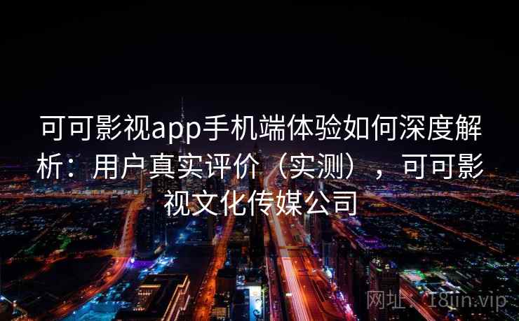 可可影视app手机端体验如何深度解析：用户真实评价（实测），可可影视文化传媒公司