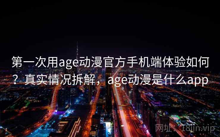 第一次用age动漫官方手机端体验如何？真实情况拆解，age动漫是什么app