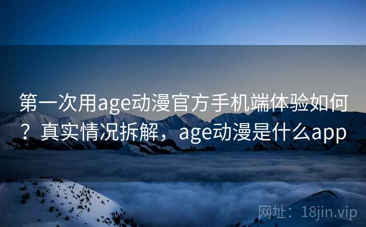第一次用age动漫官方手机端体验如何？真实情况拆解，age动漫是什么app