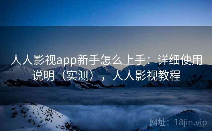 人人影视app新手怎么上手：详细使用说明（实测），人人影视教程