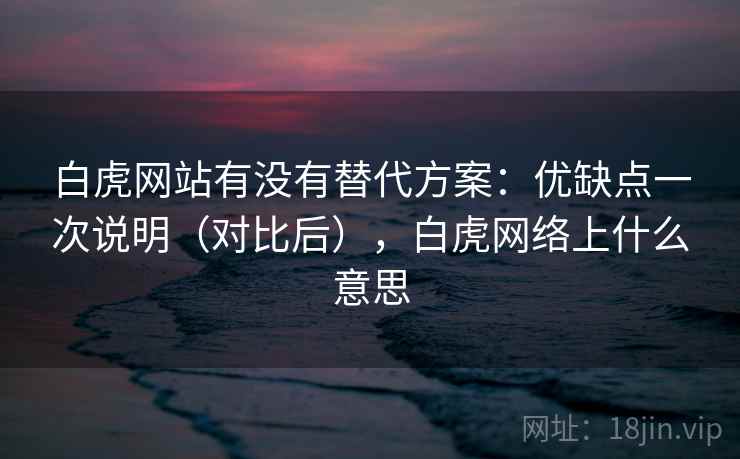白虎网站有没有替代方案:优缺点一次说明(对比后),白虎网络上什么意思 白虎网站有没有替代方案:优缺点一次说明(对比后),白虎网络上什么意思