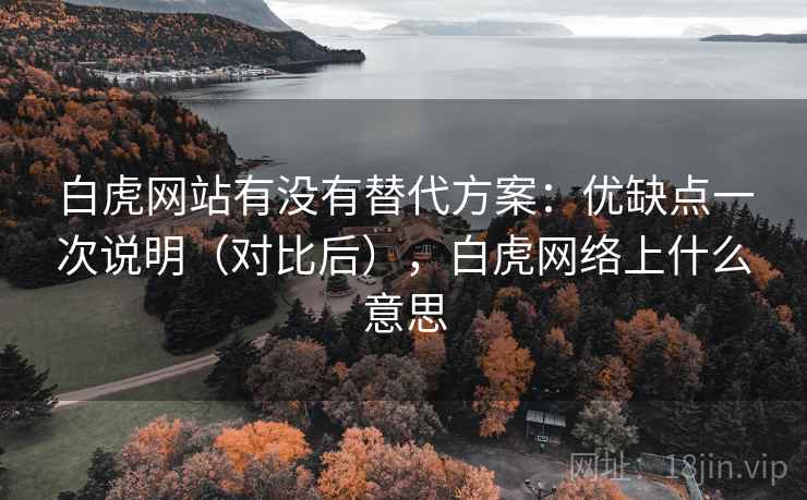 白虎网站有没有替代方案：优缺点一次说明（对比后），白虎网络上什么意思