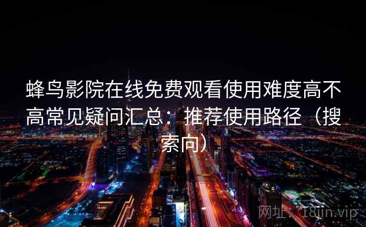 蜂鸟影院在线免费观看使用难度高不高常见疑问汇总：推荐使用路径（搜索向）