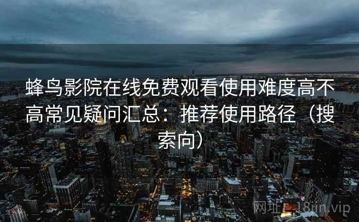 蜂鸟影院在线免费观看使用难度高不高常见疑问汇总:推荐使用路径(搜索向) 蜂鸟影院在线免费观看使用难度高不高常见疑问汇总:推荐使用路径(搜索向)