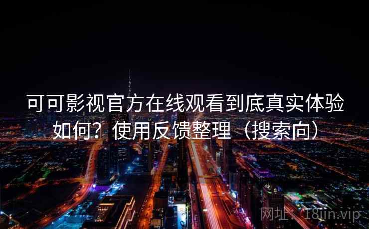 可可影视官方在线观看到底真实体验如何？使用反馈整理（搜索向）